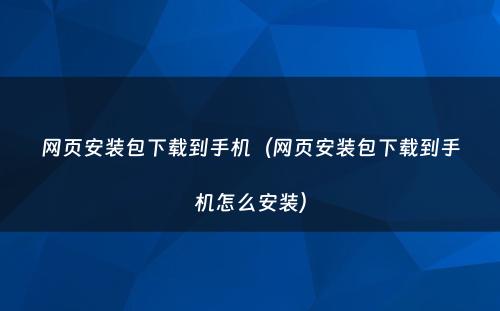 网页安装包下载到手机（网页安装包下载到手机怎么安装）