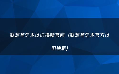 联想笔记本以旧换新官网(联想笔记本官方以旧换新)