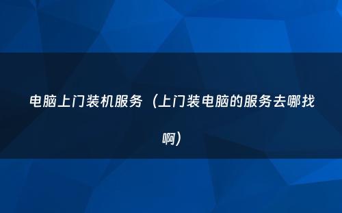 电脑上门装机服务（上门装电脑的服务去哪找啊）