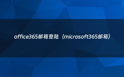 office365邮箱登陆（microsoft365邮箱）