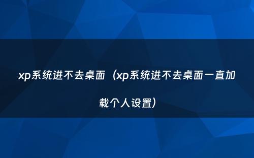 xp系统进不去桌面(xp系统进不去桌面一直加载个人设置)