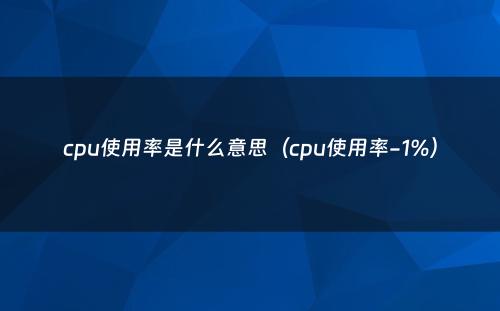 cpu使用率是什么意思（cpu使用率-1%）