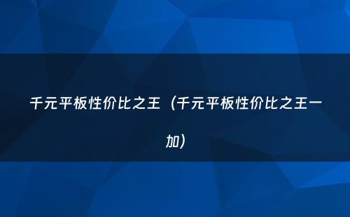 千元平板性价比之王(千元平板性价比之王一加)