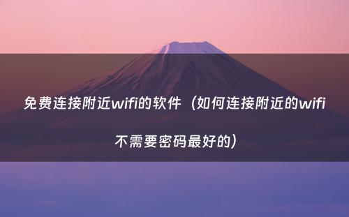 免费连接附近wifi的软件(如何连接附近的wifi不需要密码最好的)