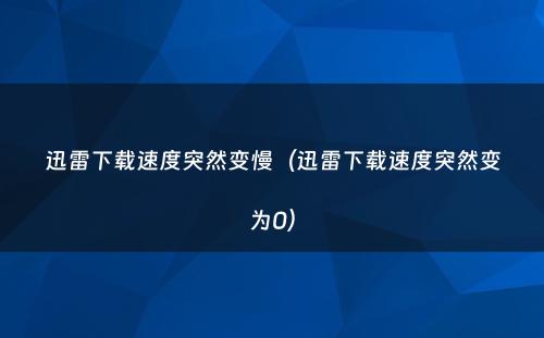 迅雷下载速度突然变慢（迅雷下载速度突然变为0）