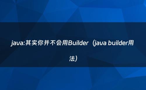 java:其实你并不会用Builder（java builder用法）