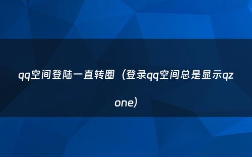 qq空间登陆一直转圈（登录qq空间总是显示qzone）