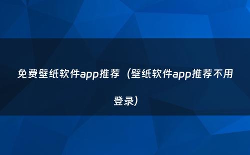 免费壁纸软件app推荐（壁纸软件app推荐不用登录）