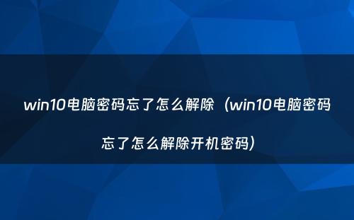 win10电脑密码忘了怎么解除（win10电脑密码忘了怎么解除开机密码）