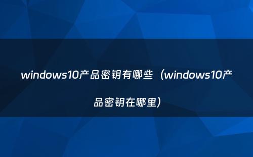 windows10产品密钥有哪些（windows10产品密钥在哪里）