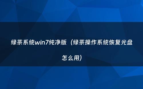 绿茶系统win7纯净版（绿茶操作系统恢复光盘怎么用）