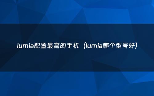lumia配置最高的手机（lumia哪个型号好）