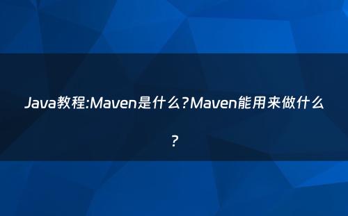 Java教程:Maven是什么?Maven能用来做什么?