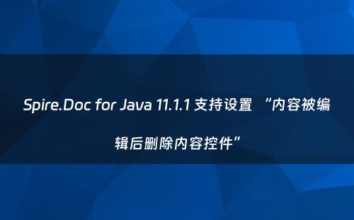 Spire.Doc for Java 11.1.1 支持设置 “内容被编辑后删除内容控件”