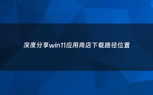 深度分享win11应用商店下载路径位置