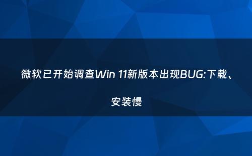 微软已开始调查Win 11新版本出现BUG:下载、安装慢