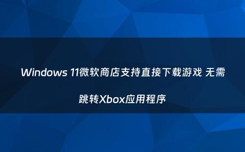 Windows 11微软商店支持直接下载游戏 无需跳转Xbox应用程序