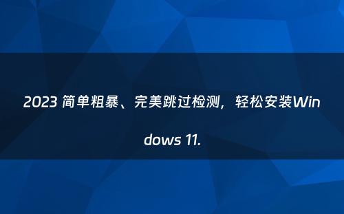 2023 简单粗暴、完美跳过检测，轻松安装Windows 11.