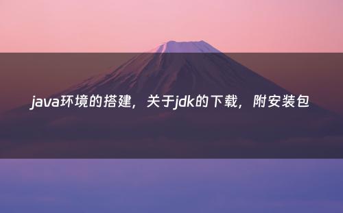 java环境的搭建，关于jdk的下载，附安装包