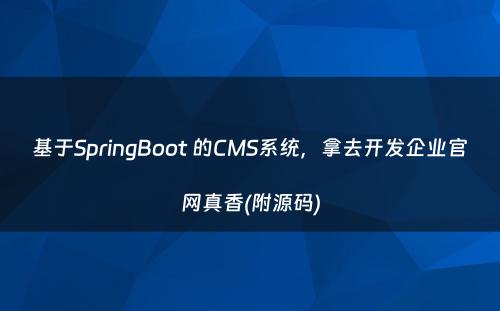 基于SpringBoot 的CMS系统，拿去开发企业官网真香(附源码)