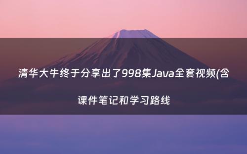 清华大牛终于分享出了998集Java全套视频(含课件笔记和学习路线