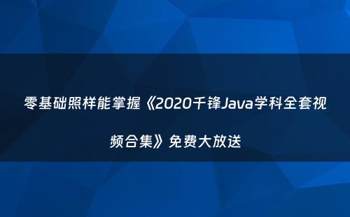 零基础照样能掌握《2020千锋Java学科全套视频合集》免费大放送