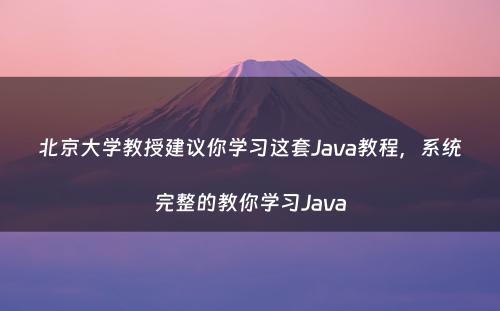 北京大学教授建议你学习这套Java教程，系统完整的教你学习Java
