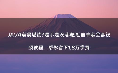 JAVA前景堪忧?是不是没落啦!吐血奉献全套视频教程，帮你省下1.8万学费
