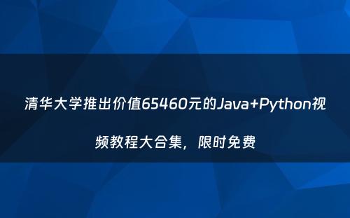清华大学推出价值65460元的Java+Python视频教程大合集，限时免费