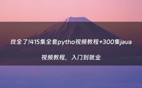 找全了!415集全套pytho视频教程+300集java视频教程，入门到就业