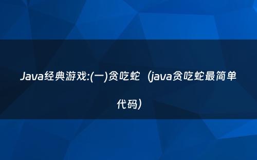 Java经典游戏:(一)贪吃蛇（java贪吃蛇最简单代码）