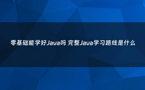 零基础能学好Java吗 完整Java学习路线是什么