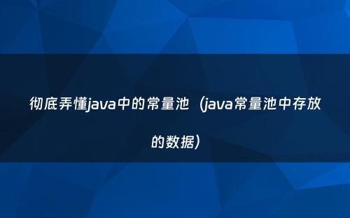 彻底弄懂java中的常量池（java常量池中存放的数据）