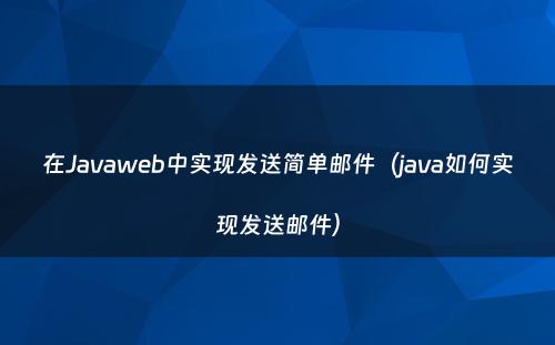 在Javaweb中实现发送简单邮件（java如何实现发送邮件）