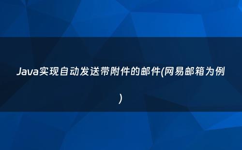 Java实现自动发送带附件的邮件(网易邮箱为例)