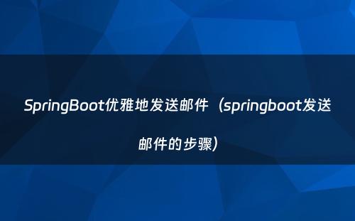 SpringBoot优雅地发送邮件（springboot发送邮件的步骤）