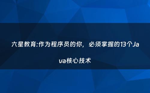 六星教育:作为程序员的你，必须掌握的13个Java核心技术