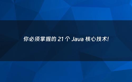 你必须掌握的 21 个 Java 核心技术!