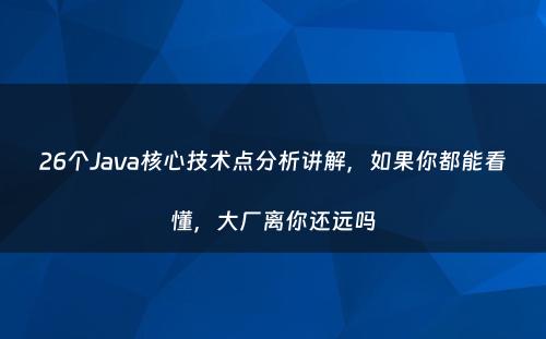 26个Java核心技术点分析讲解，如果你都能看懂，大厂离你还远吗