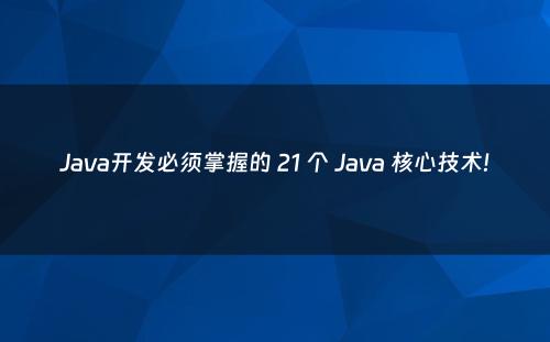 Java开发必须掌握的 21 个 Java 核心技术!