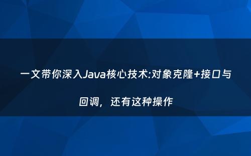 一文带你深入Java核心技术:对象克隆+接口与回调，还有这种操作