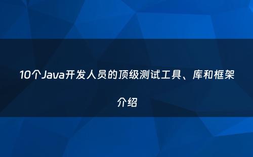 10个Java开发人员的顶级测试工具、库和框架介绍
