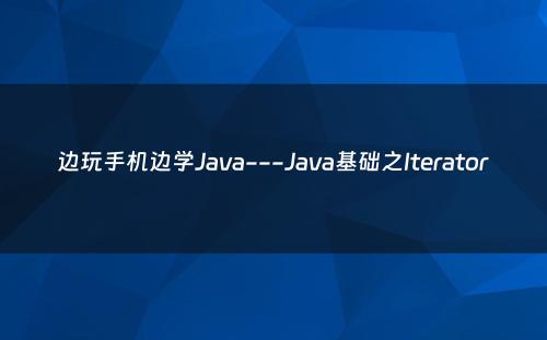边玩手机边学Java---Java基础之Iterator