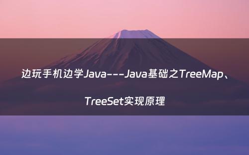 边玩手机边学Java---Java基础之TreeMap、TreeSet实现原理
