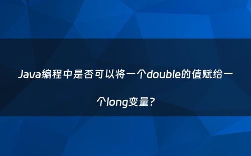 Java编程中是否可以将一个double的值赋给一个long变量?