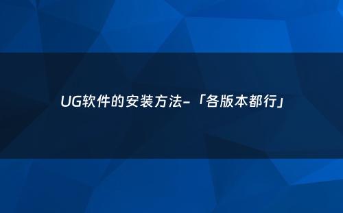 UG软件的安装方法-「各版本都行」
