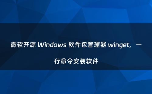 微软开源 Windows 软件包管理器 winget，一行命令安装软件