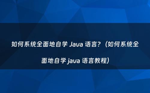 如何系统全面地自学 Java 语言?（如何系统全面地自学 java 语言教程）