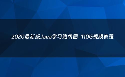 2020最新版Java学习路线图-110G视频教程