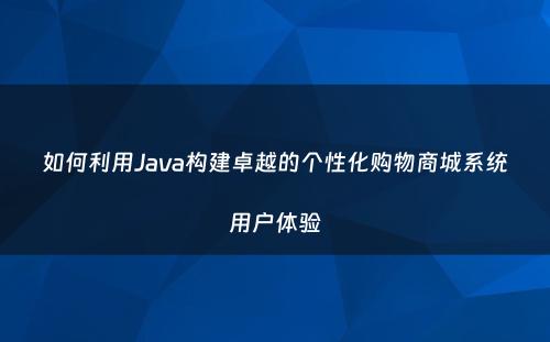 如何利用Java构建卓越的个性化购物商城系统用户体验